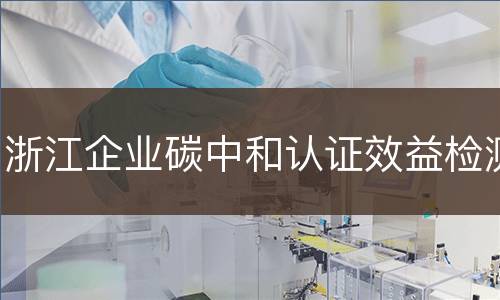 浙江企业碳中和认证效益检测
