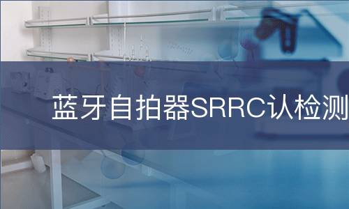 蓝牙自拍器SRRC认检测
